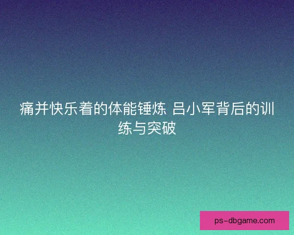 痛并快乐着的体能锤炼 吕小军背后的训练与突破