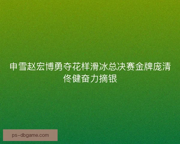 申雪赵宏博勇夺花样滑冰总决赛金牌庞清佟健奋力摘银