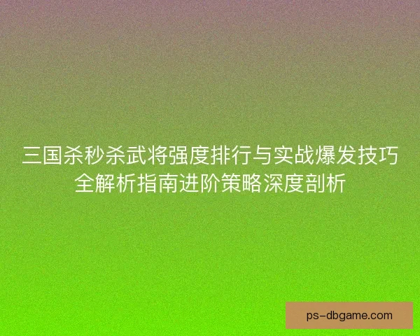 三国杀秒杀武将强度排行与实战爆发技巧全解析指南进阶策略深度剖析